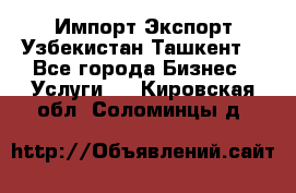 Импорт-Экспорт Узбекистан Ташкент  - Все города Бизнес » Услуги   . Кировская обл.,Соломинцы д.